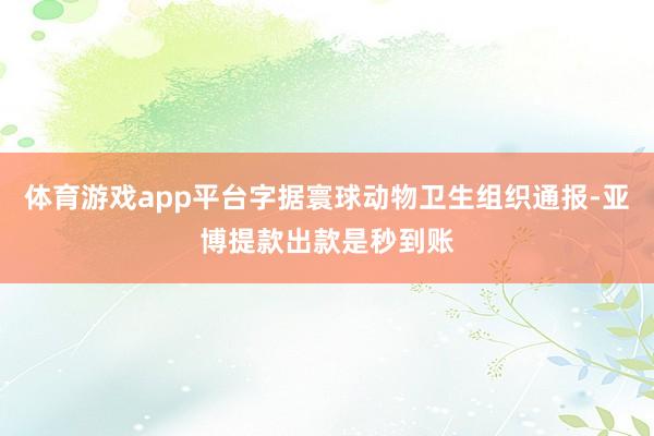 体育游戏app平台字据寰球动物卫生组织通报-亚博提款出款是秒到账