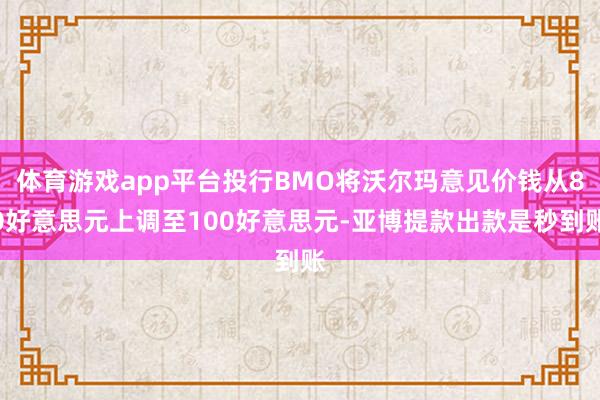 体育游戏app平台投行BMO将沃尔玛意见价钱从80好意思元上调至100好意思元-亚博提款出款是秒到账