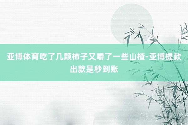 亚博体育吃了几颗柿子又嚼了一些山楂-亚博提款出款是秒到账