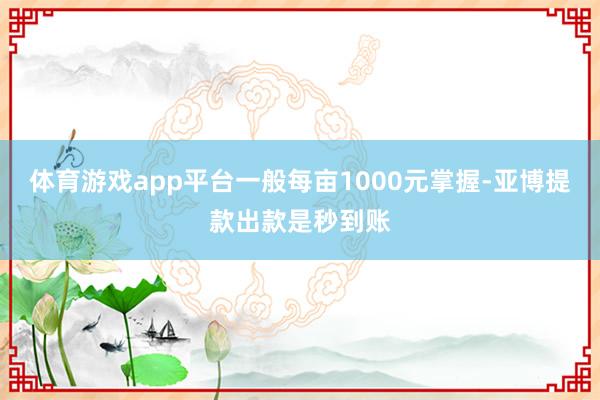 体育游戏app平台一般每亩1000元掌握-亚博提款出款是秒到账