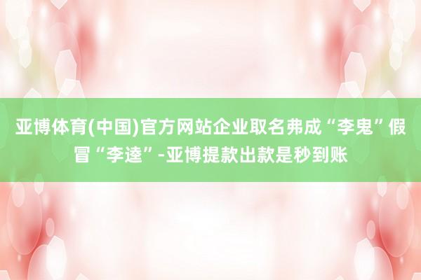 亚博体育(中国)官方网站企业取名弗成“李鬼”假冒“李逵”-亚博提款出款是秒到账