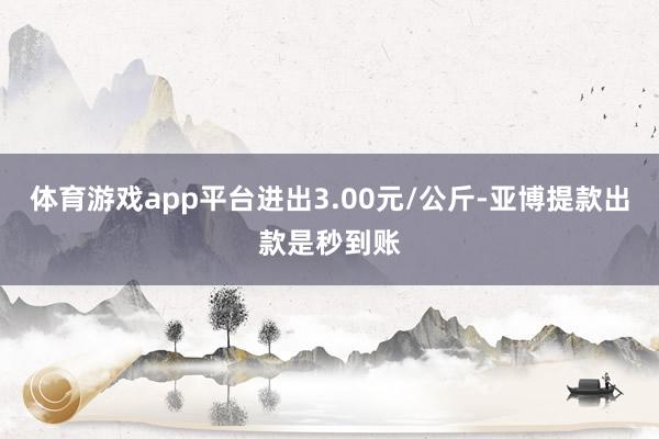 体育游戏app平台进出3.00元/公斤-亚博提款出款是秒到账