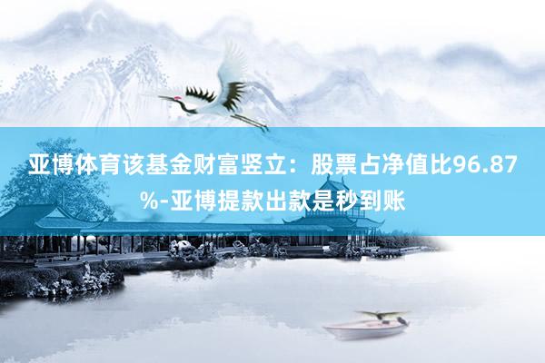 亚博体育该基金财富竖立：股票占净值比96.87%-亚博提款出款是秒到账