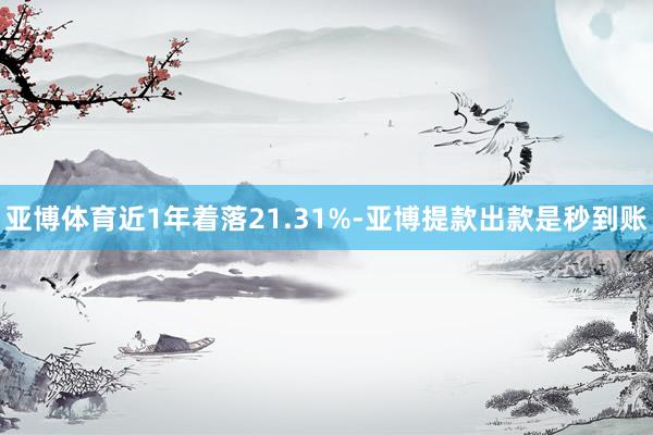 亚博体育近1年着落21.31%-亚博提款出款是秒到账