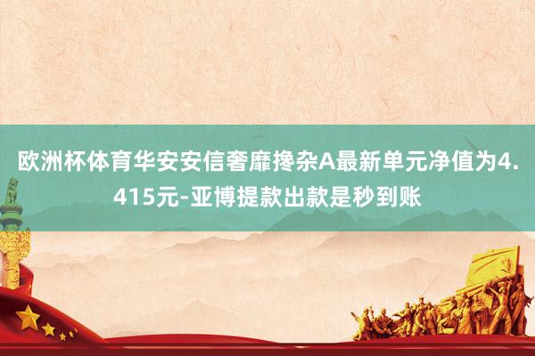 欧洲杯体育华安安信奢靡搀杂A最新单元净值为4.415元-亚博提款出款是秒到账
