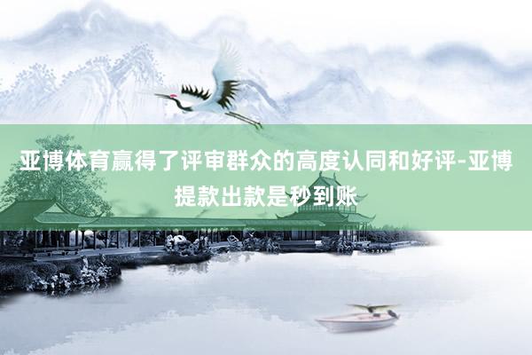 亚博体育赢得了评审群众的高度认同和好评-亚博提款出款是秒到账