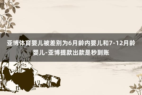 亚博体育婴儿被差别为6月龄内婴儿和7-12月龄婴儿-亚博提款出款是秒到账