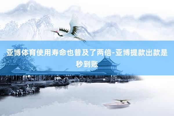 亚博体育使用寿命也普及了两倍-亚博提款出款是秒到账
