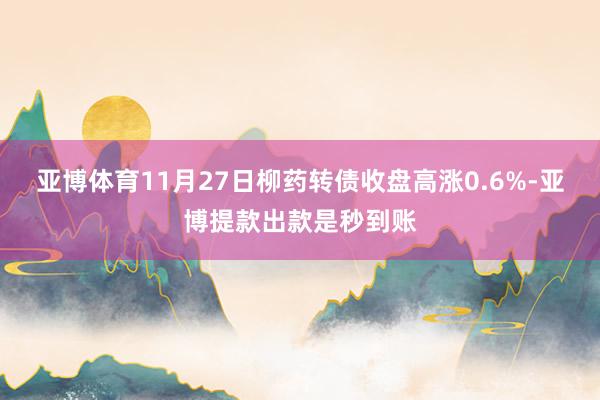 亚博体育11月27日柳药转债收盘高涨0.6%-亚博提款出款是秒到账
