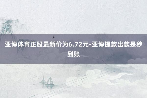 亚博体育正股最新价为6.72元-亚博提款出款是秒到账