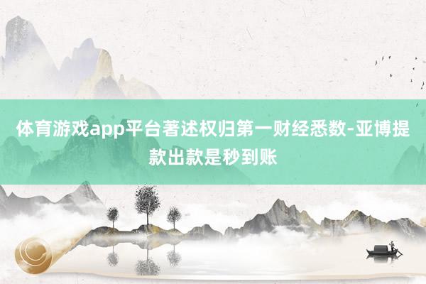 体育游戏app平台著述权归第一财经悉数-亚博提款出款是秒到账