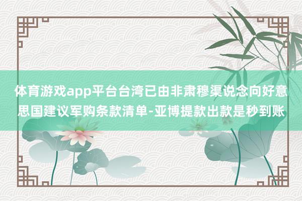 体育游戏app平台台湾已由非肃穆渠说念向好意思国建议军购条款清单-亚博提款出款是秒到账