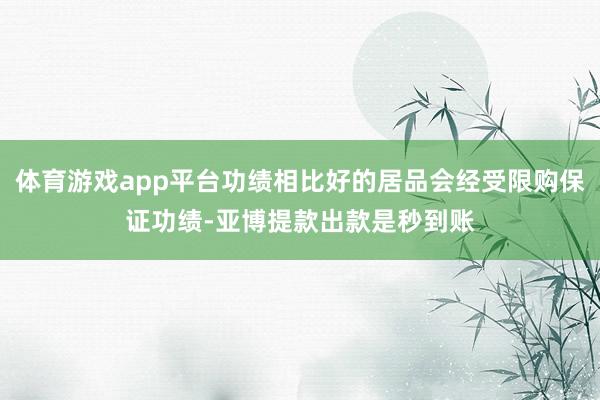 体育游戏app平台功绩相比好的居品会经受限购保证功绩-亚博提款出款是秒到账