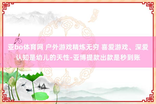 亚bo体育网 户外游戏精炼无穷 喜爱游戏、深爱认知是幼儿的天性-亚博提款出款是秒到账