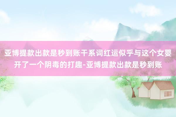 亚博提款出款是秒到账干系词红运似乎与这个女婴开了一个阴毒的打趣-亚博提款出款是秒到账