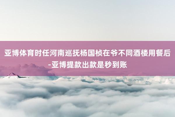 亚博体育时任河南巡抚杨国桢在爷不同酒楼用餐后-亚博提款出款是秒到账