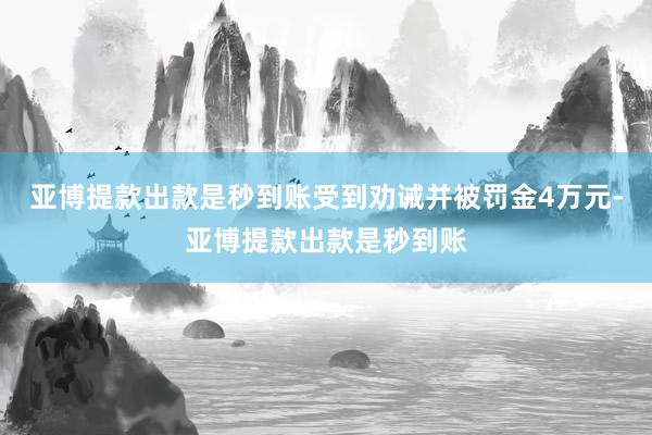 亚博提款出款是秒到账受到劝诫并被罚金4万元-亚博提款出款是秒到账