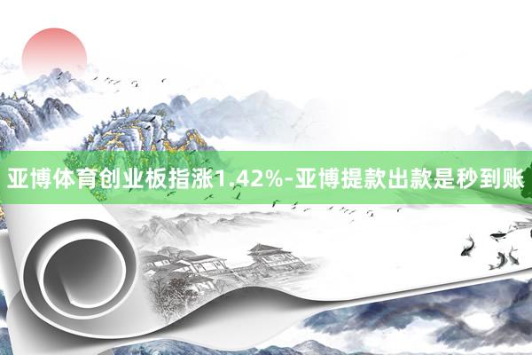 亚博体育创业板指涨1.42%-亚博提款出款是秒到账