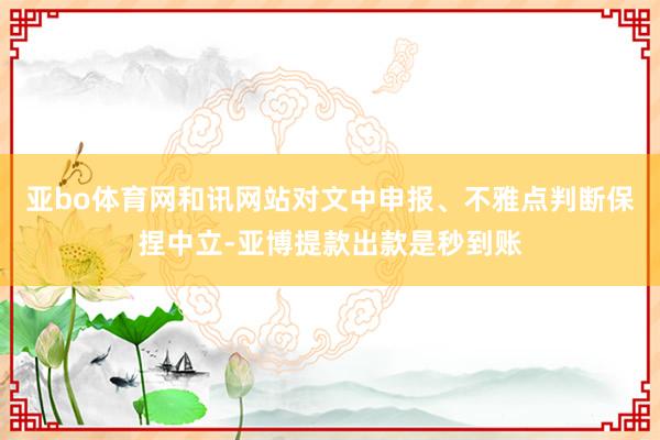 亚bo体育网和讯网站对文中申报、不雅点判断保捏中立-亚博提款出款是秒到账