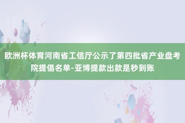 欧洲杯体育河南省工信厅公示了第四批省产业盘考院提倡名单-亚博提款出款是秒到账