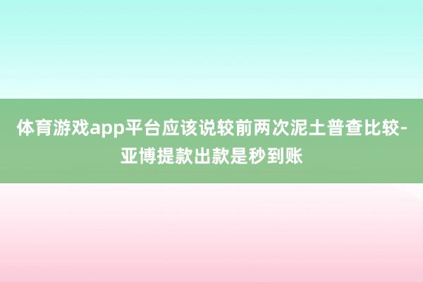体育游戏app平台应该说较前两次泥土普查比较-亚博提款出款是秒到账