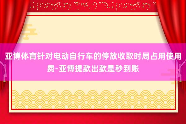 亚博体育针对电动自行车的停放收取时局占用使用费-亚博提款出款是秒到账