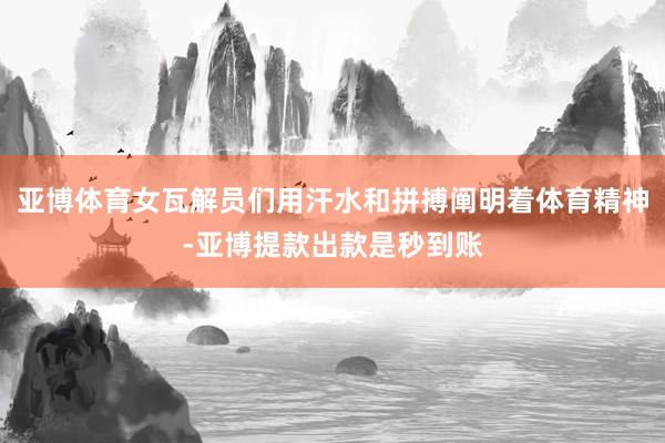 亚博体育女瓦解员们用汗水和拼搏阐明着体育精神-亚博提款出款是秒到账