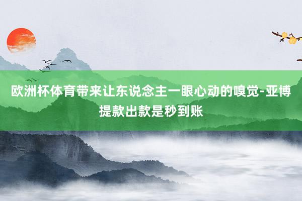 欧洲杯体育带来让东说念主一眼心动的嗅觉-亚博提款出款是秒到账