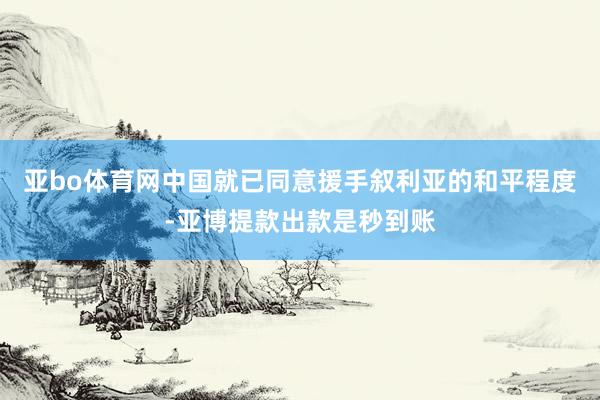 亚bo体育网中国就已同意援手叙利亚的和平程度-亚博提款出款是秒到账