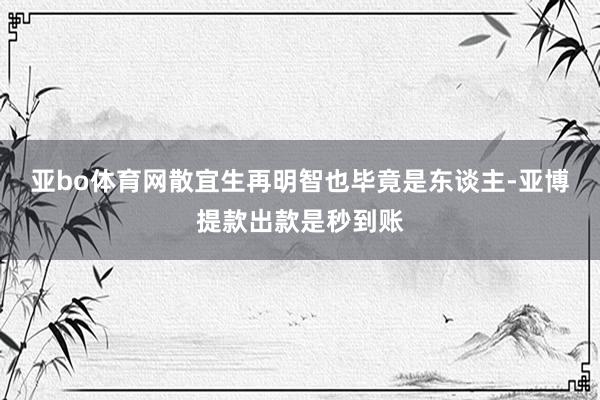 亚bo体育网散宜生再明智也毕竟是东谈主-亚博提款出款是秒到账