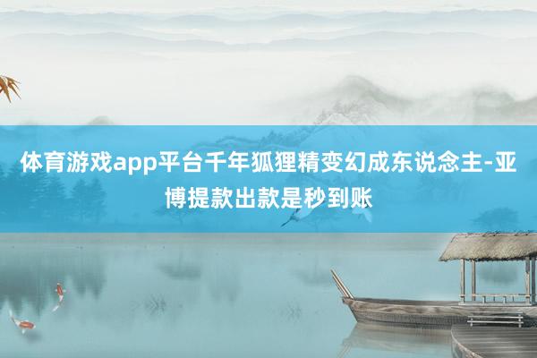 体育游戏app平台千年狐狸精变幻成东说念主-亚博提款出款是秒到账