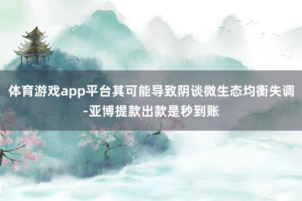 体育游戏app平台其可能导致阴谈微生态均衡失调-亚博提款出款是秒到账
