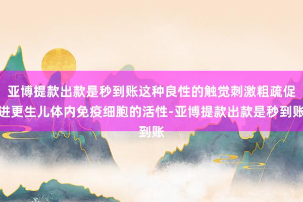 亚博提款出款是秒到账这种良性的触觉刺激粗疏促进更生儿体内免疫细胞的活性-亚博提款出款是秒到账