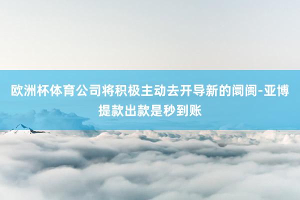 欧洲杯体育公司将积极主动去开导新的阛阓-亚博提款出款是秒到账