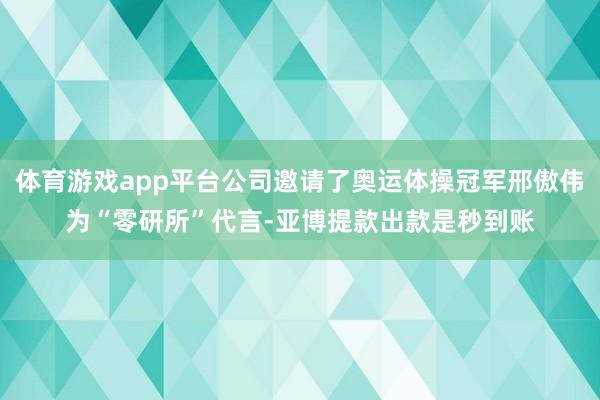 体育游戏app平台公司邀请了奥运体操冠军邢傲伟为“零研所”代言-亚博提款出款是秒到账