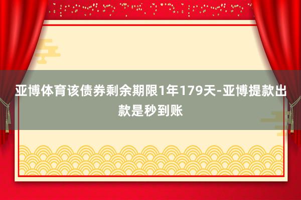 亚博体育该债券剩余期限1年179天-亚博提款出款是秒到账