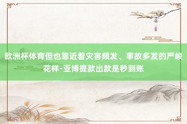 欧洲杯体育但也靠近着灾害频发、事故多发的严峻花样-亚博提款出款是秒到账