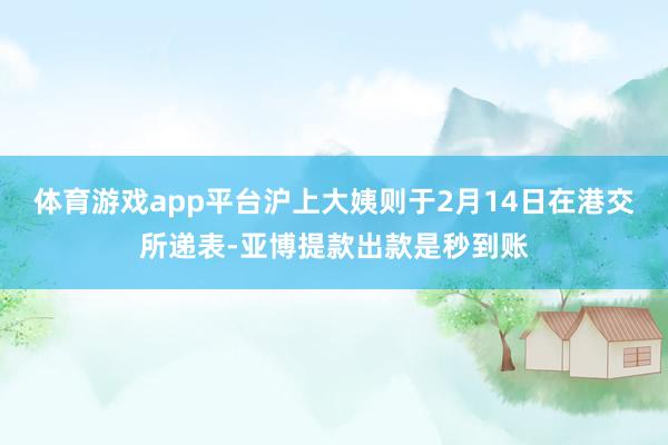 体育游戏app平台沪上大姨则于2月14日在港交所递表-亚博提款出款是秒到账