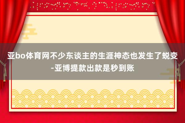 亚bo体育网不少东谈主的生涯神态也发生了蜕变-亚博提款出款是秒到账