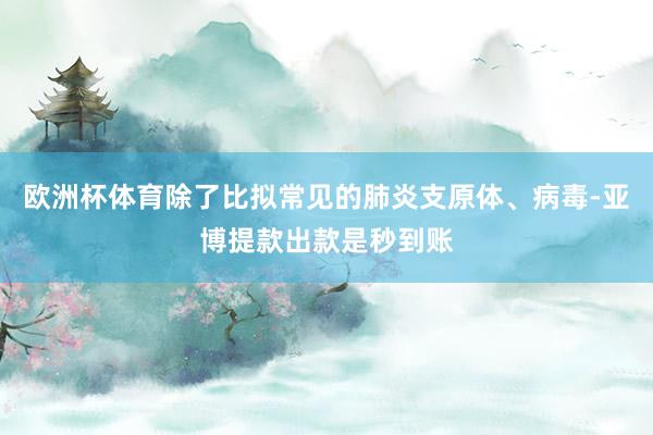 欧洲杯体育除了比拟常见的肺炎支原体、病毒-亚博提款出款是秒到账