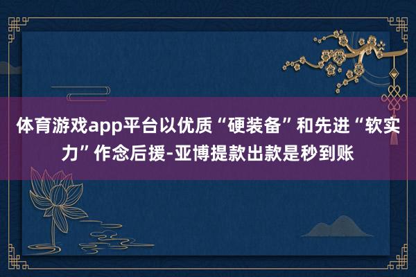 体育游戏app平台以优质“硬装备”和先进“软实力”作念后援-亚博提款出款是秒到账