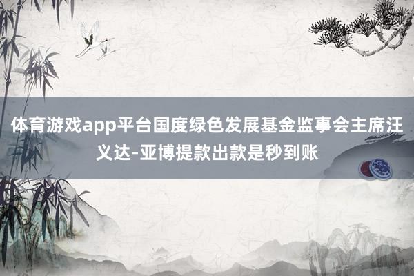 体育游戏app平台国度绿色发展基金监事会主席汪义达-亚博提款出款是秒到账