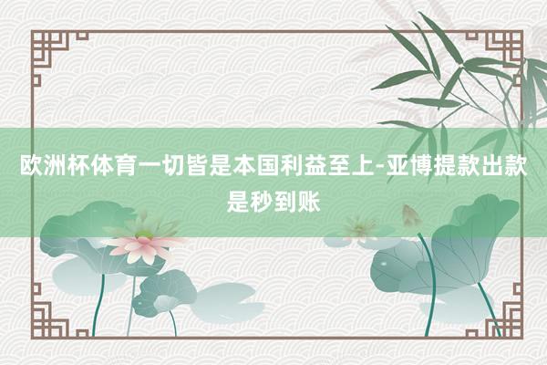 欧洲杯体育一切皆是本国利益至上-亚博提款出款是秒到账