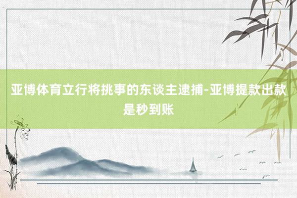 亚博体育立行将挑事的东谈主逮捕-亚博提款出款是秒到账