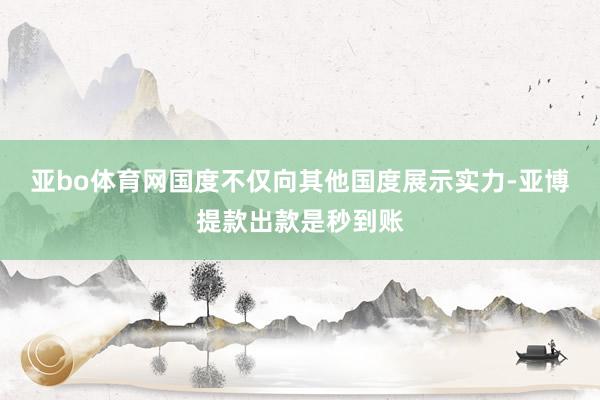 亚bo体育网国度不仅向其他国度展示实力-亚博提款出款是秒到账