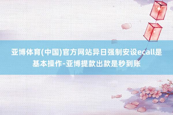 亚博体育(中国)官方网站异日强制安设ecall是基本操作-亚博提款出款是秒到账