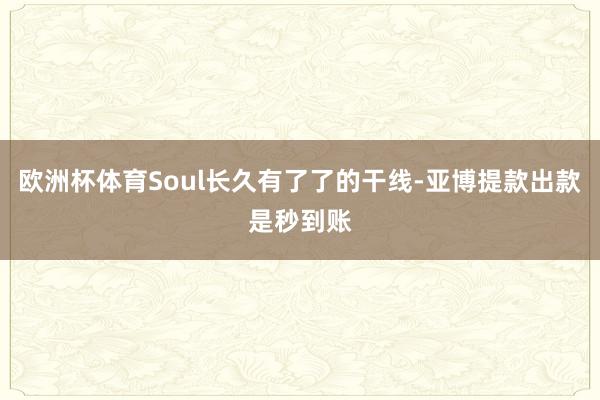 欧洲杯体育Soul长久有了了的干线-亚博提款出款是秒到账