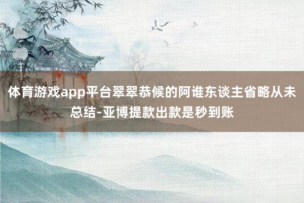体育游戏app平台翠翠恭候的阿谁东谈主省略从未总结-亚博提款出款是秒到账