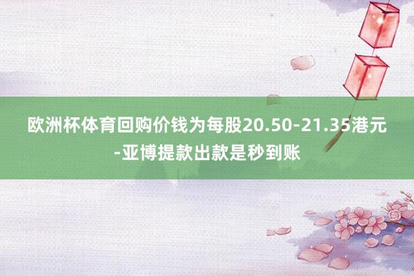 欧洲杯体育回购价钱为每股20.50-21.35港元-亚博提款出款是秒到账