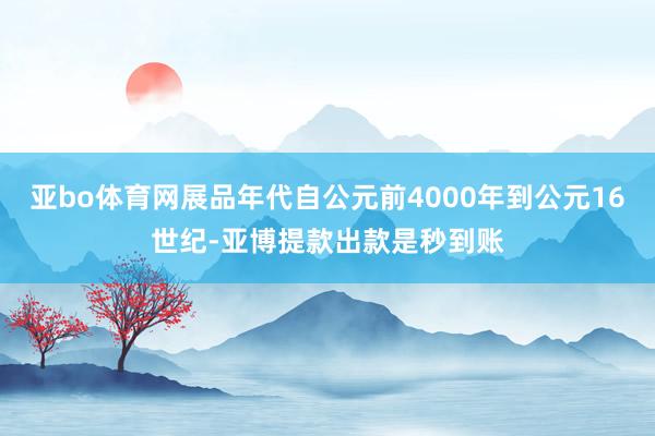 亚bo体育网展品年代自公元前4000年到公元16世纪-亚博提款出款是秒到账